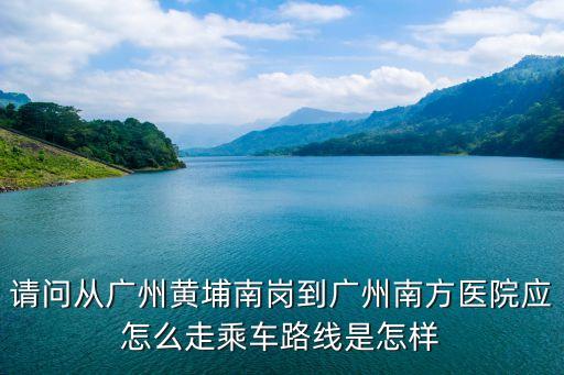 請(qǐng)問(wèn)從廣州黃埔南崗到廣州南方醫(yī)院應(yīng)怎么走乘車(chē)路線是怎樣