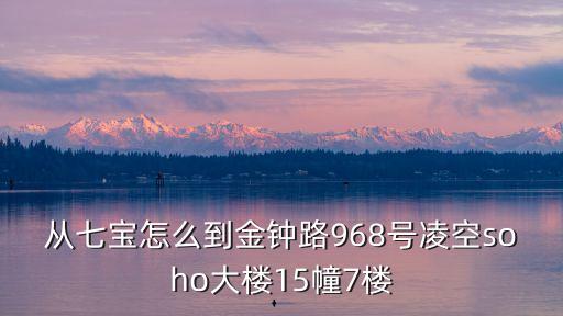 從七寶怎么到金鐘路968號凌空soho大樓15幢7樓