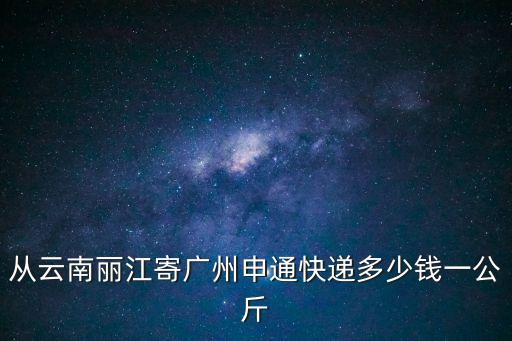 從云南麗江寄廣州申通快遞多少錢(qián)一公斤