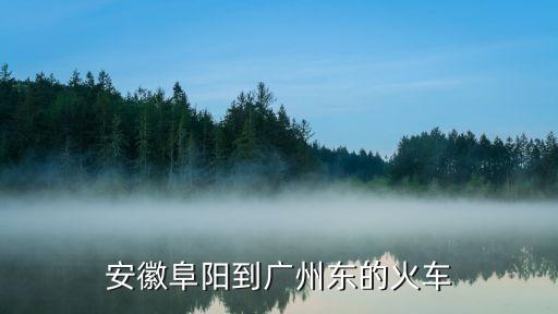阜陽到廣州東火車時刻表查詢，阜陽到廣州的火車是幾點