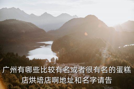 廣州有哪些比較有名或者很有名的蛋糕店烘培店啊地址和名字請告