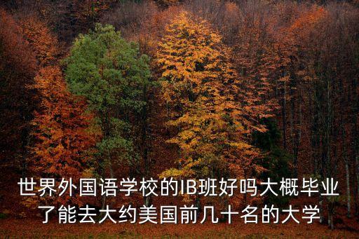 世界外國語學校的IB班好嗎大概畢業了能去大約美國前幾十名的大學