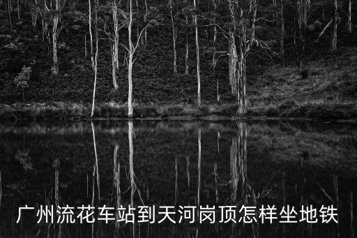 廣州流花車站到天河崗頂怎樣坐地鐵