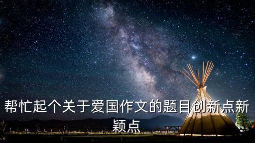 關(guān)于愛國的題目，關(guān)于愛國的作文起什么題目比較