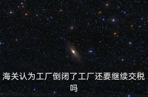 海關認為工廠倒閉了工廠還要繼續交稅嗎