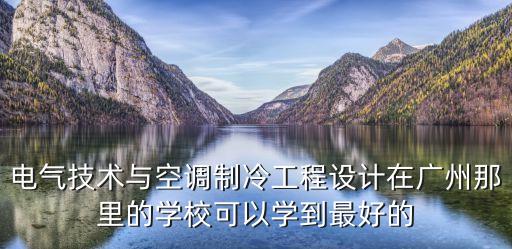 電氣技術與空調(diào)制冷工程設計在廣州那里的學校可以學到最好的