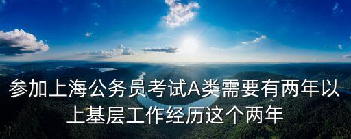 參加上海公務員考試A類需要有兩年以上基層工作經(jīng)歷這個兩年
