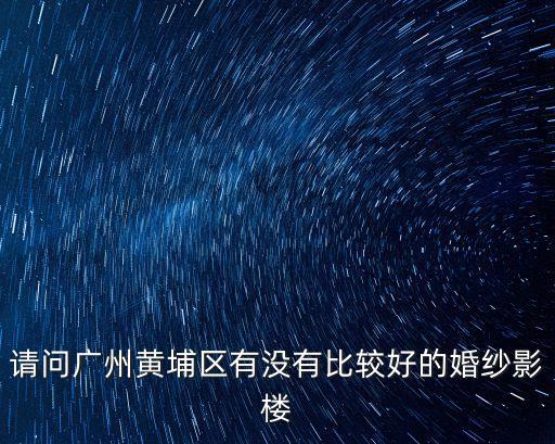廣州黃埔區影樓，廣州黃埔哪個影樓是最好的