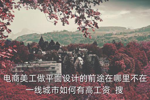 電商美工做平面設計的前途在哪里不在一線城市如何有高工資  搜