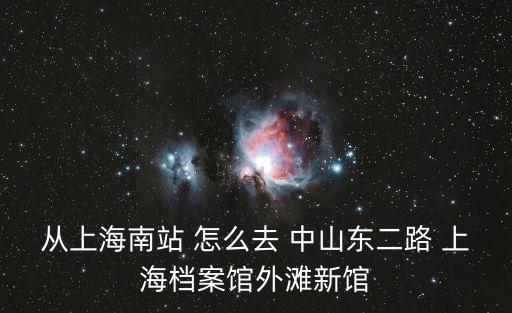 從上海南站 怎么去 中山東二路 上海檔案館外灘新館