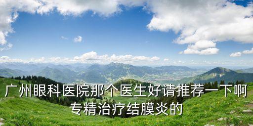 廣州眼科醫院那個醫生好請推薦一下啊專精治療結膜炎的