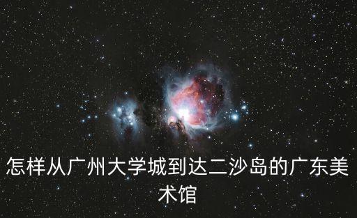 怎樣從廣州大學城到達二沙島的廣東美術館