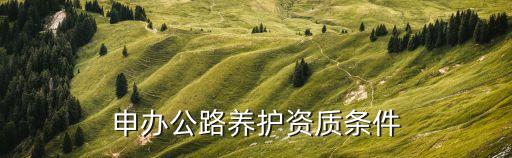 上海市養護資質辦理，申辦公路養護資質條件