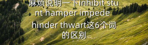 stunted，麻煩說明一下inhibit stunt hamper impede hinder thwart這6個詞的區別