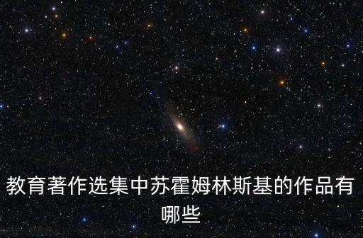 蘇霍姆林斯基選集，教育著作選集中蘇霍姆林斯基的作品有哪些
