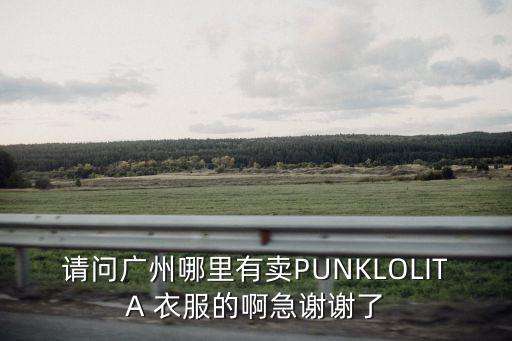 請問廣州哪里有賣PUNKLOLITA 衣服的啊急謝謝了