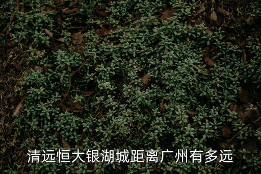 清遠(yuǎn)恒大銀湖城距離廣州有多遠(yuǎn)