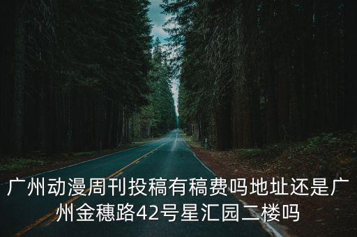 廣州動漫周刊投稿有稿費嗎地址還是廣州金穗路42號星匯園二樓嗎