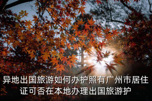 異地出國旅游如何辦護照有廣州市居住證可否在本地辦理出國旅游護