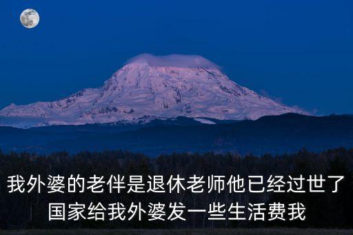 我外婆的老伴是退休老師他已經過世了國家給我外婆發一些生活費我