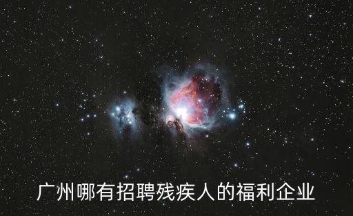 廣州市聾啞人工廠在什么地方，廣州哪有招聘殘疾人的福利企業(yè)