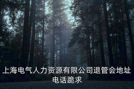 上海電氣人力資源有限公司退管會地址電話跪求