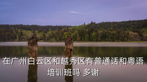 在廣州白云區(qū)和越秀區(qū)有普通話和粵語培訓(xùn)班嗎 多謝