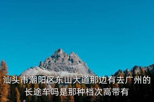汕頭市潮陽區(qū)東山大道那邊有去廣州的長途車嗎是那種檔次高帶有