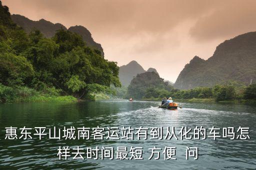 惠東平山城南客運站有到從化的車嗎怎樣去時間最短 方便  問