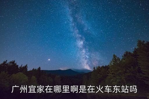 廣州宜家在哪里啊是在火車東站嗎