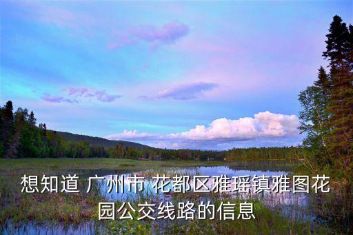 廣州雅圖花園小區老區，想知道 廣州市 花都區雅瑤鎮雅圖花園公交線路的信息