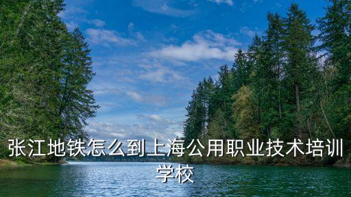 上海市公用技術，張江地鐵怎么到上海公用職業技術培訓學校