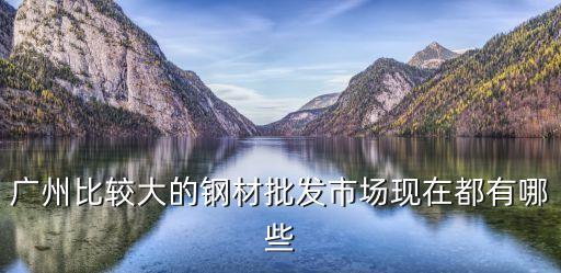 廣州哪里有建筑鋼材批發(fā)，廣州最大的鋼材批發(fā)市場在什么地方