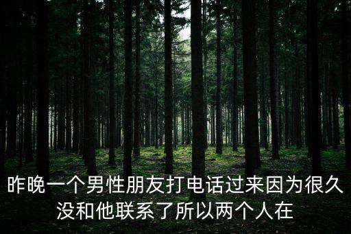 昨晚一個(gè)男性朋友打電話過(guò)來(lái)因?yàn)楹芫脹](méi)和他聯(lián)系了所以兩個(gè)人在