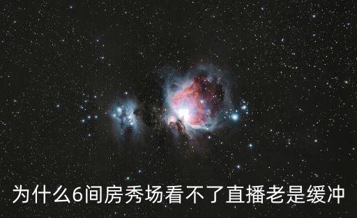 為什么6間房秀場(chǎng)看不了直播老是緩沖