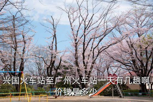 興國至廣州南高鐵票價，興國去廣州火車粟多少錢