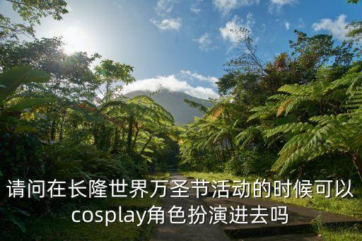 請問在長隆世界萬圣節活動的時候可以cosplay角色扮演進去嗎
