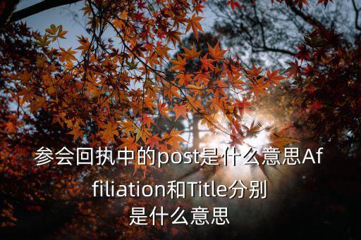 參會回執(zhí)，參會回執(zhí)中的post是什么意思Affiliation和Title分別是什么意思