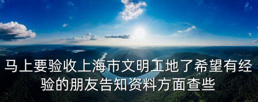 馬上要驗收上海市文明工地了希望有經驗的朋友告知資料方面查些