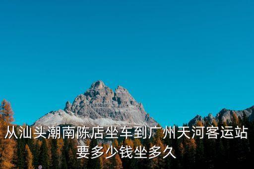 陳店開往廣州天河客運站，從汕頭潮南陳店坐車到廣州天河客運站要多少錢坐多久