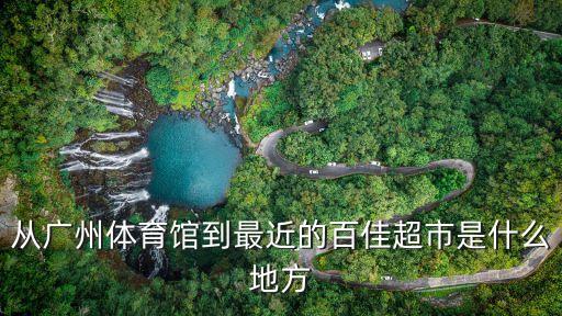 廣州體育場附近的超市，從廣州體育館到最近的百佳超市是什么地方