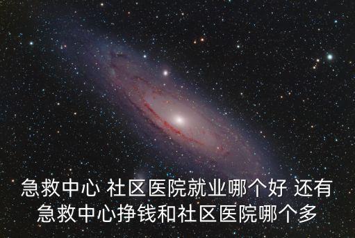 急救中心 社區醫院就業哪個好 還有急救中心掙錢和社區醫院哪個多