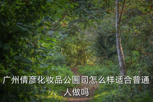 廣州倩彥化妝品公圌司怎么樣適合普通人做嗎