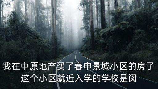 上海市閔行區(qū)春申景城二期，我在中原地產(chǎn)買了春申景城小區(qū)的房子這個小區(qū)就近入學(xué)的學(xué)校是閔