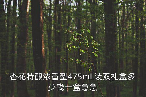 杏花特釀濃香型475mL裝雙禮盒多少錢一盒急急