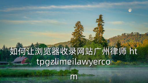 如何讓瀏覽器收錄網(wǎng)站廣州律師 httpgzlimeilawyercom