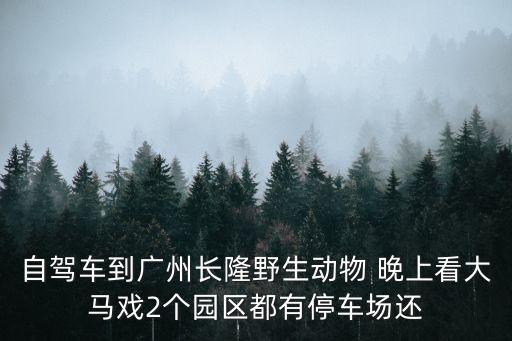自駕車到廣州長隆野生動物 晚上看大馬戲2個園區(qū)都有停車場還