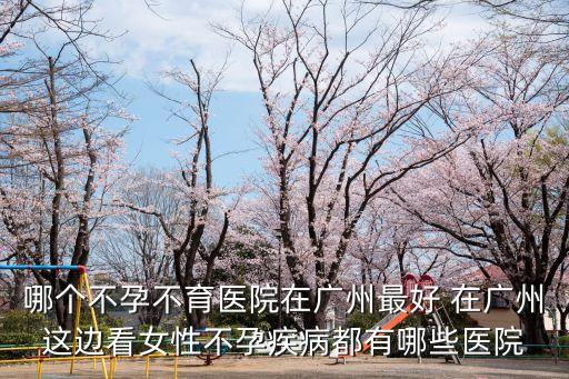 哪個不孕不育醫院在廣州最好 在廣州這邊看女性不孕疾病都有哪些醫院