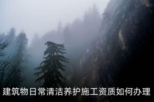 建筑物日常清潔養(yǎng)護施工資質如何辦理