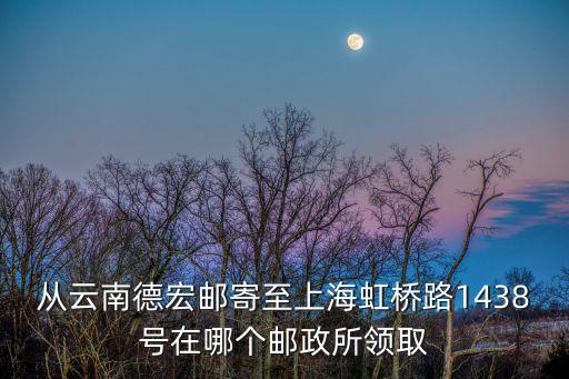 從云南德宏郵寄至上海虹橋路1438號在哪個郵政所領取